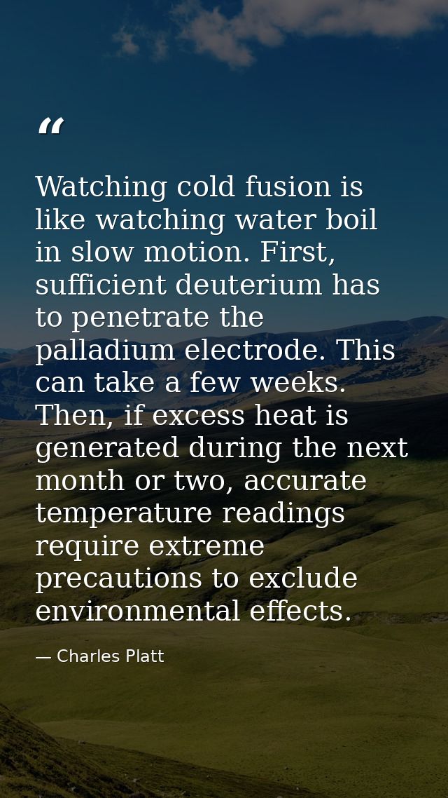 Watching cold fusion is like watching water boil in slow motion. First, sufficient deuterium has to penetrate the pallad — Charles Platt