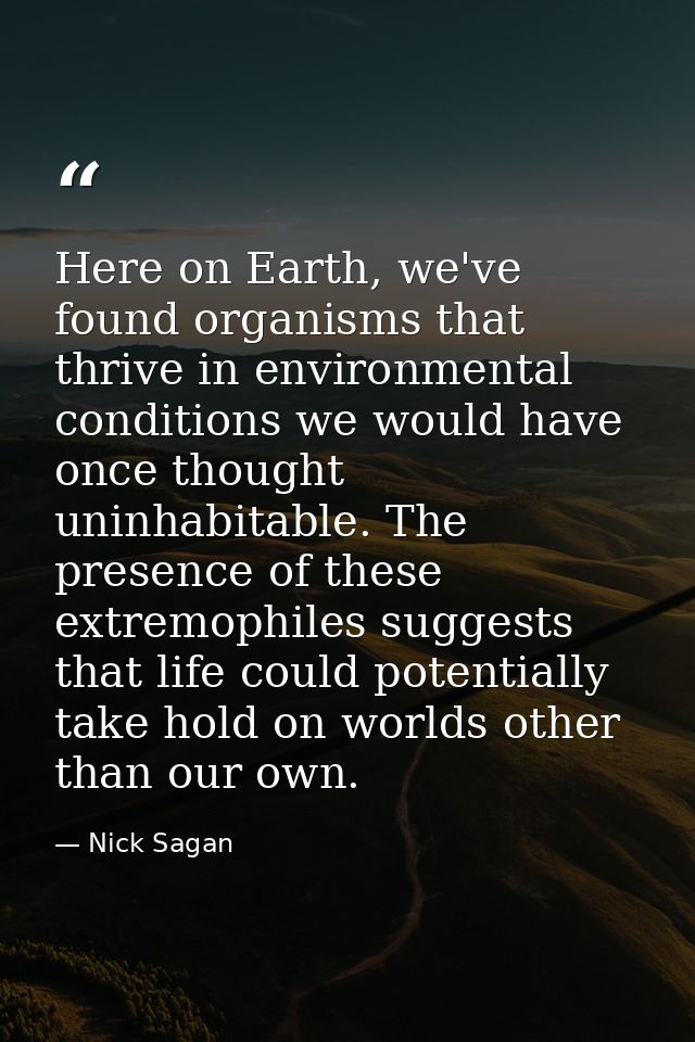 Here on Earth, we've found organisms that thrive in environmental conditions we would have once thought uninhabitable. T — Nick Sagan