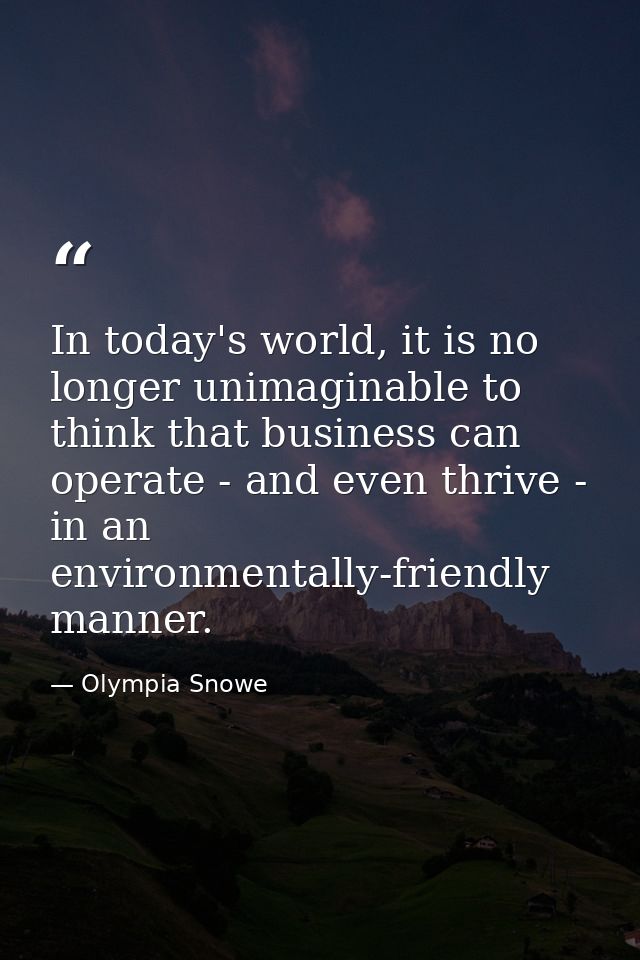 In today's world, it is no longer unimaginable to think that business can operate - and even thrive - in an environmenta — Olympia Snowe