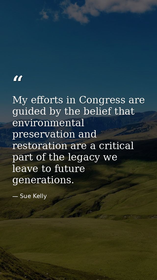My efforts in Congress are guided by the belief that environmental preservation and restoration are a critical part of t — Sue Kelly