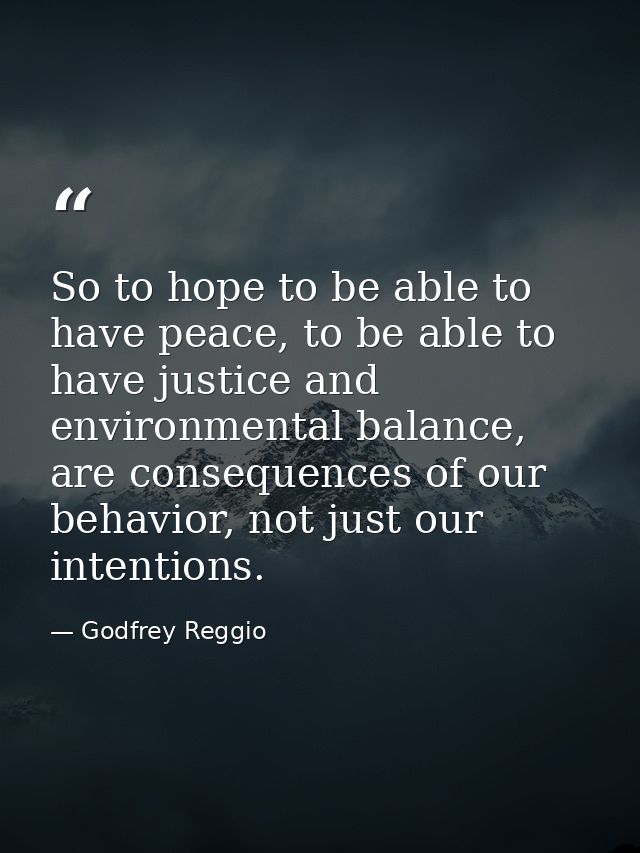 So to hope to be able to have peace, to be able to have justice and environmental balance, are consequences of our behav — Godfrey Reggio