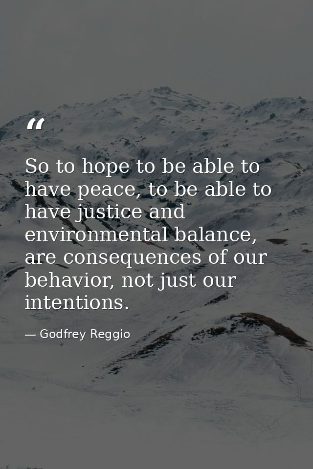 So to hope to be able to have peace, to be able to have justice and environmental balance, are consequences of our behav — Godfrey Reggio