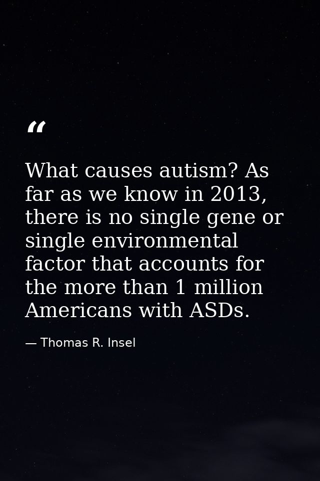 What causes autism? As far as we know in 2013, there is no single gene or single environmental factor that accounts for  — Thomas R. Insel