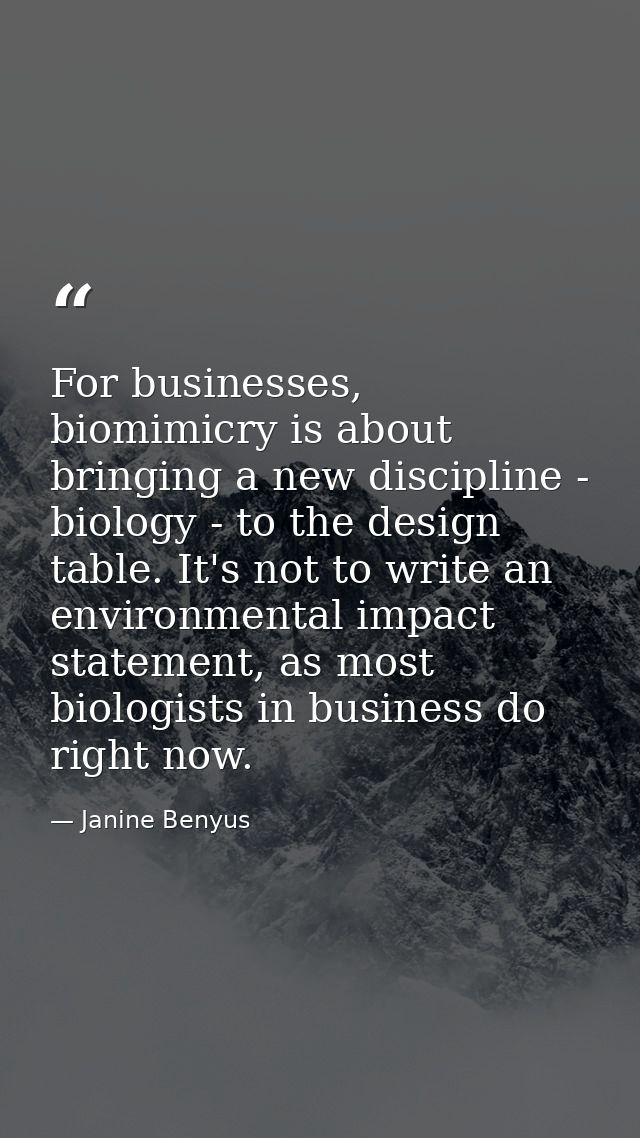 For businesses, biomimicry is about bringing a new discipline - biology - to the design table. It's not to write an envi — Janine Benyus