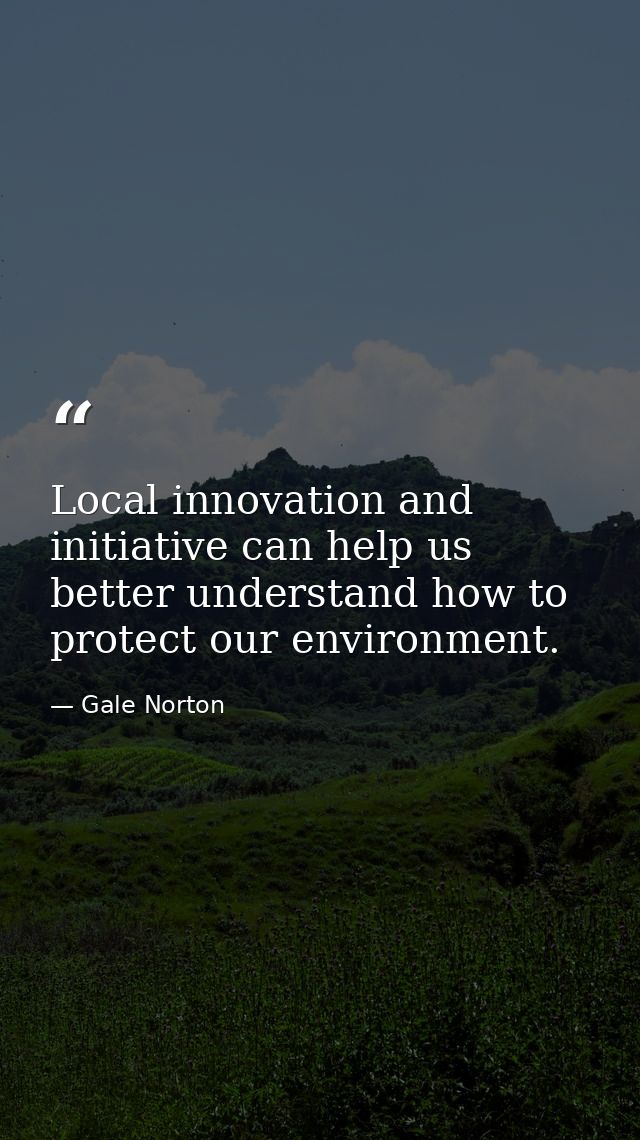 Local innovation and initiative can help us better understand how to protect our environment. — Gale Norton