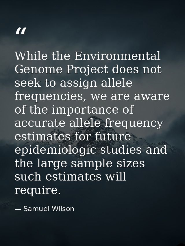 While the Environmental Genome Project does not seek to assign allele frequencies, we are aware of the importance of acc — Samuel Wilson