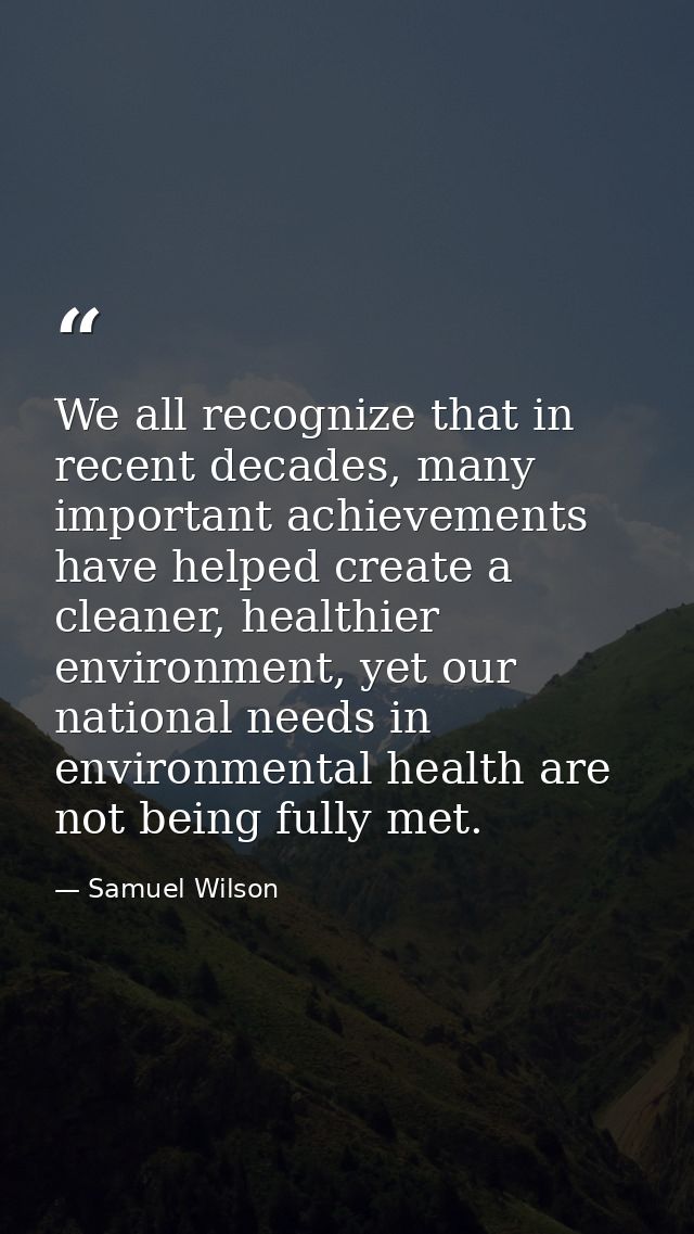We all recognize that in recent decades, many important achievements have helped create a cleaner, healthier environment — Samuel Wilson