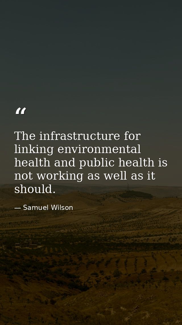 The infrastructure for linking environmental health and public health is not working as well as it should. — Samuel Wilson