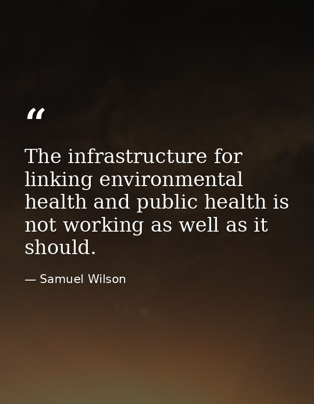 The infrastructure for linking environmental health and public health is not working as well as it should. — Samuel Wilson