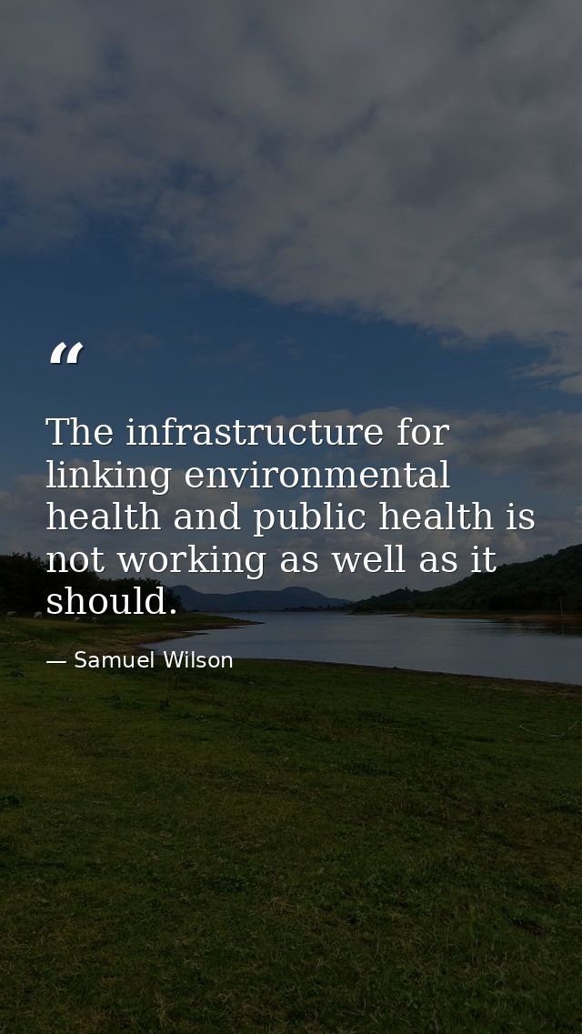 The infrastructure for linking environmental health and public health is not working as well as it should. — Samuel Wilson