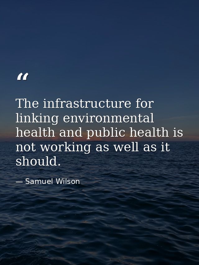 The infrastructure for linking environmental health and public health is not working as well as it should. — Samuel Wilson