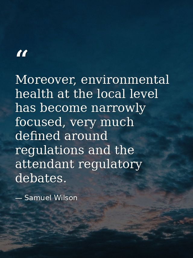 Moreover, environmental health at the local level has become narrowly focused, very much defined around regulations and  — Samuel Wilson