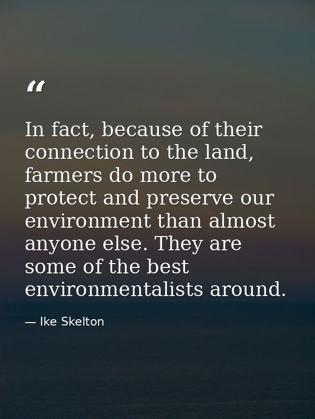 In fact, because of their connection to the land, farmers do more to protect and preserve our environment than almost an — Ike Skelton