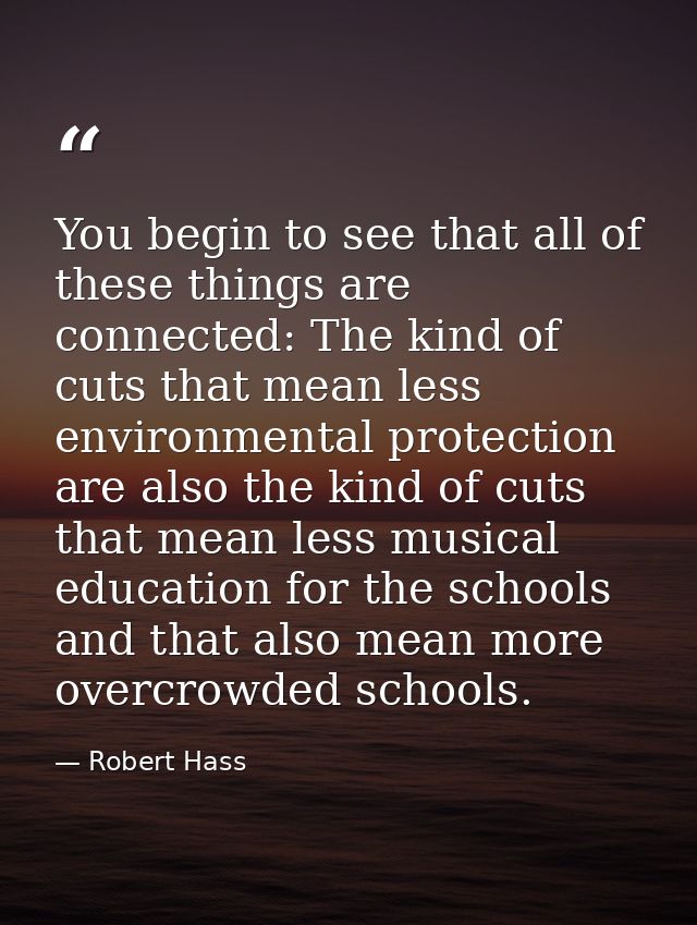 You begin to see that all of these things are connected: The kind of cuts that mean less environmental protection are al — Robert Hass