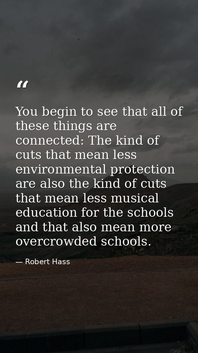 You begin to see that all of these things are connected: The kind of cuts that mean less environmental protection are al — Robert Hass