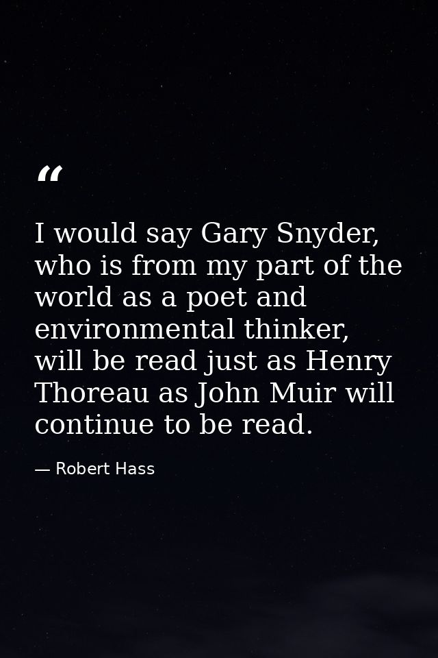I would say Gary Snyder, who is from my part of the world as a poet and environmental thinker, will be read just as Henr — Robert Hass