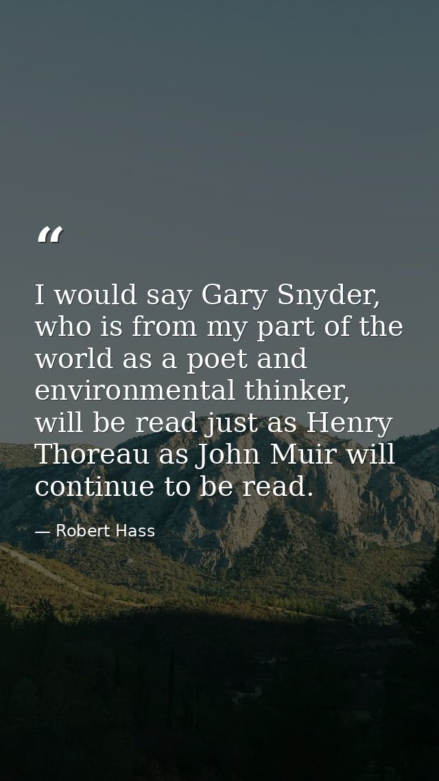 I would say Gary Snyder, who is from my part of the world as a poet and environmental thinker, will be read just as Henr — Robert Hass