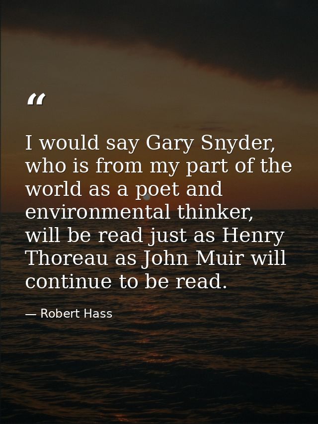 I would say Gary Snyder, who is from my part of the world as a poet and environmental thinker, will be read just as Henr — Robert Hass