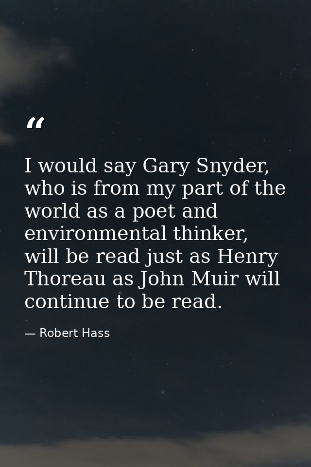 I would say Gary Snyder, who is from my part of the world as a poet and environmental thinker, will be read just as Henr — Robert Hass