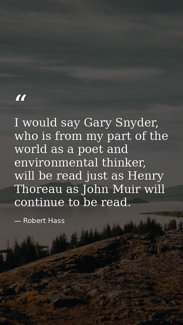 I would say Gary Snyder, who is from my part of the world as a poet and environmental thinker, will be read just as Henr — Robert Hass