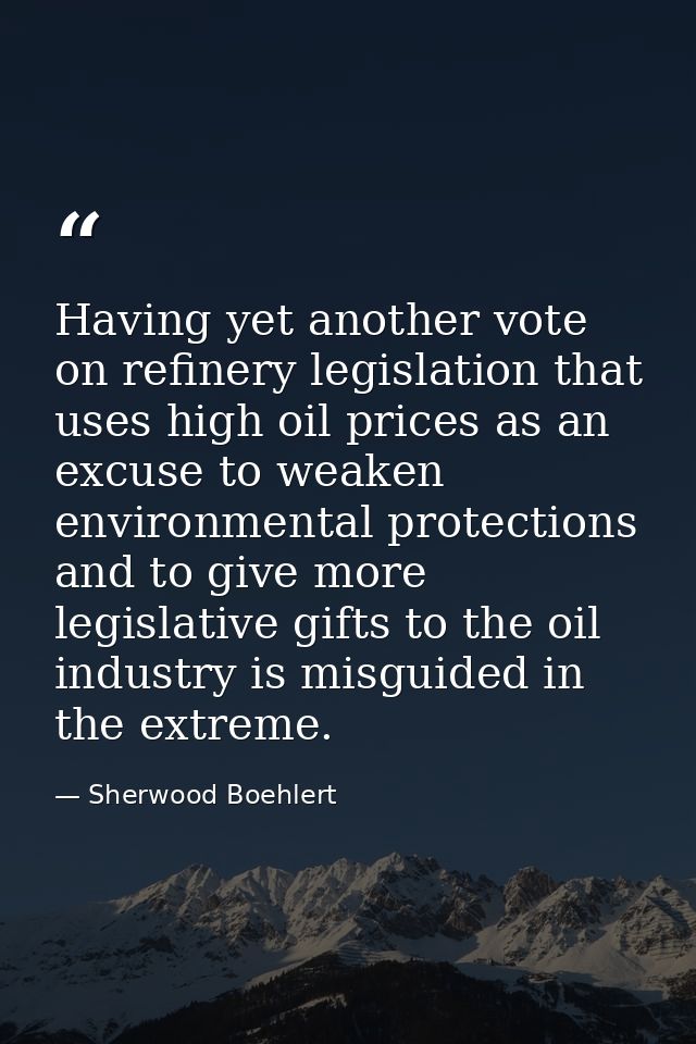 Having yet another vote on refinery legislation that uses high oil prices as an excuse to weaken environmental protectio — Sherwood Boehlert