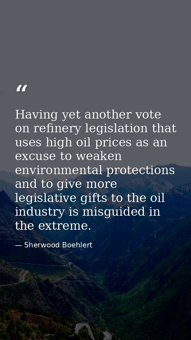 Having yet another vote on refinery legislation that uses high oil prices as an excuse to weaken environmental protectio — Sherwood Boehlert