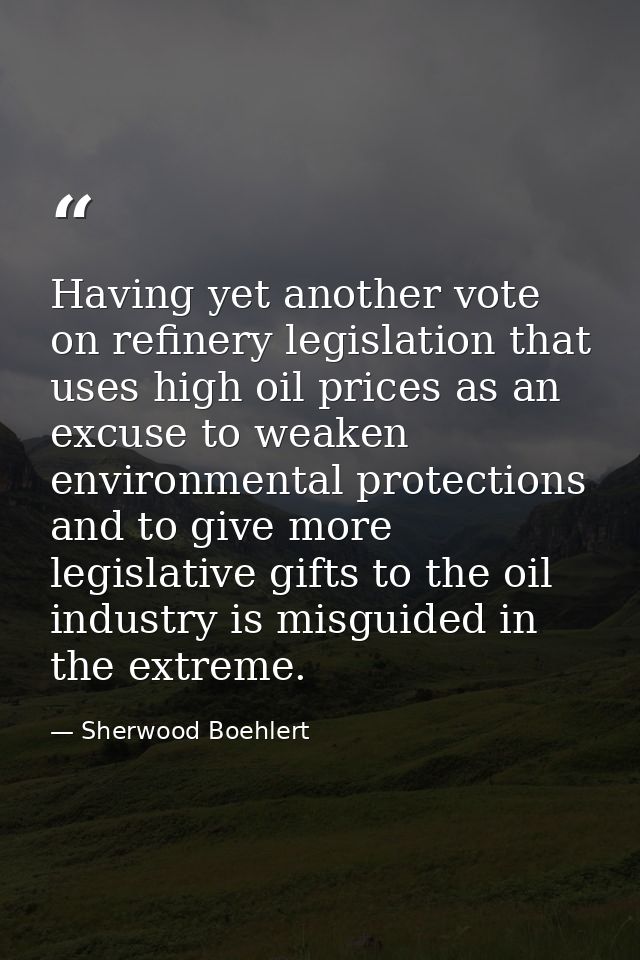 Having yet another vote on refinery legislation that uses high oil prices as an excuse to weaken environmental protectio — Sherwood Boehlert