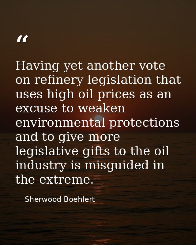 Having yet another vote on refinery legislation that uses high oil prices as an excuse to weaken environmental protectio — Sherwood Boehlert