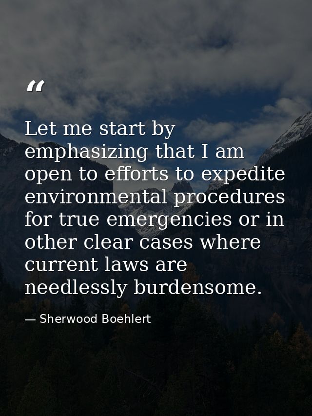 Let me start by emphasizing that I am open to efforts to expedite environmental procedures for true emergencies or in ot — Sherwood Boehlert