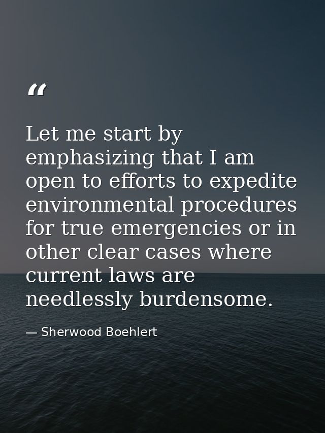 Let me start by emphasizing that I am open to efforts to expedite environmental procedures for true emergencies or in ot — Sherwood Boehlert
