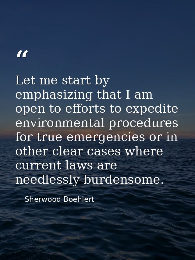 Let me start by emphasizing that I am open to efforts to expedite environmental procedures for true emergencies or in ot — Sherwood Boehlert