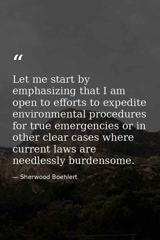 Let me start by emphasizing that I am open to efforts to expedite environmental procedures for true emergencies or in ot — Sherwood Boehlert