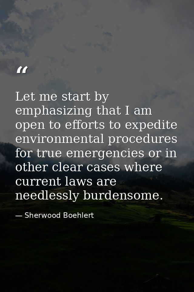 Let me start by emphasizing that I am open to efforts to expedite environmental procedures for true emergencies or in ot — Sherwood Boehlert