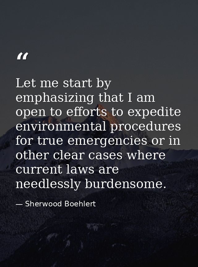 Let me start by emphasizing that I am open to efforts to expedite environmental procedures for true emergencies or in ot — Sherwood Boehlert