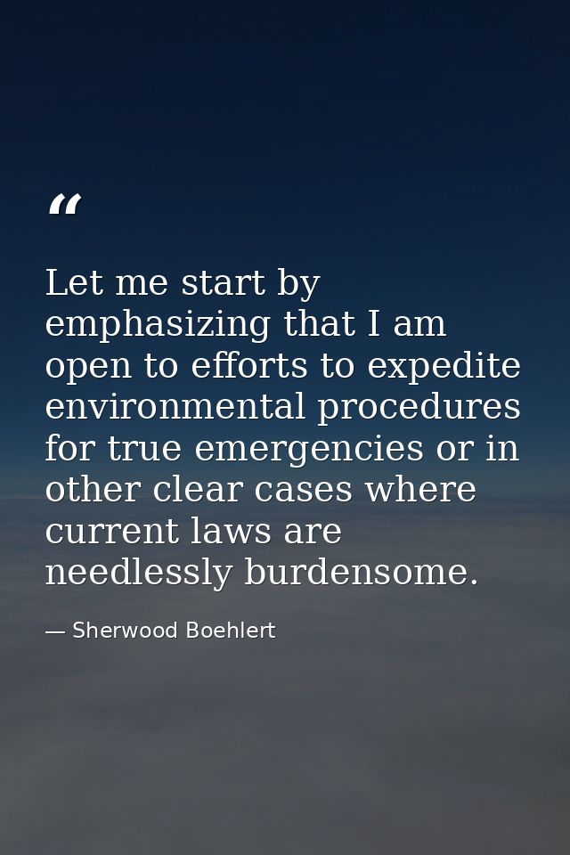 Let me start by emphasizing that I am open to efforts to expedite environmental procedures for true emergencies or in ot — Sherwood Boehlert