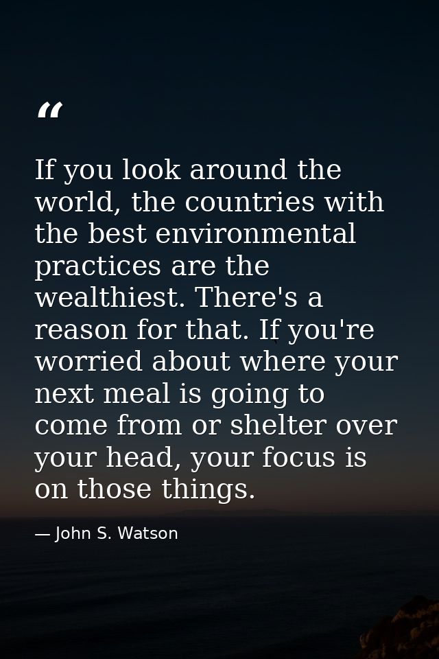 If you look around the world, the countries with the best environmental practices are the wealthiest. There's a reason f — John S. Watson