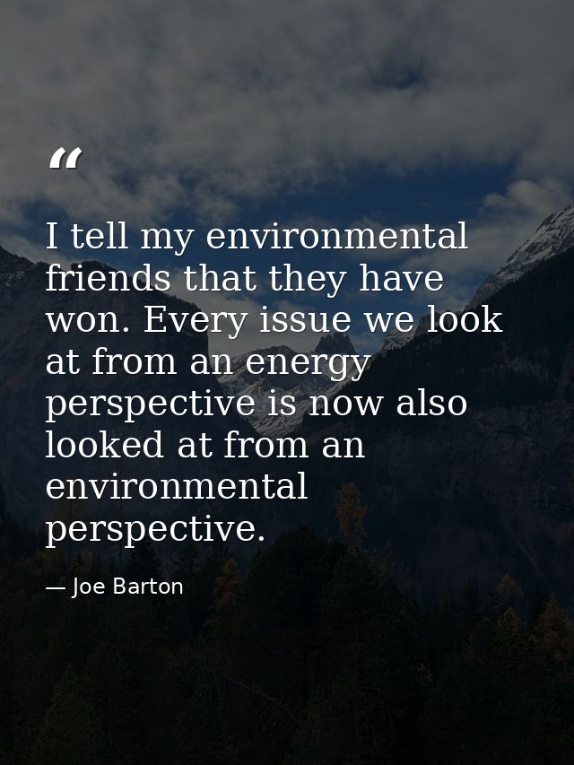 I tell my environmental friends that they have won. Every issue we look at from an energy perspective is now also looked — Joe Barton