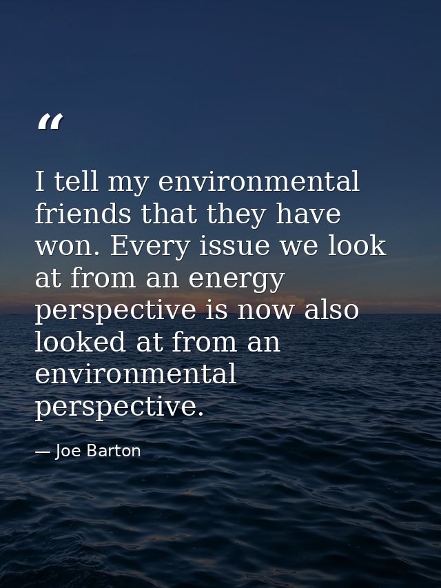I tell my environmental friends that they have won. Every issue we look at from an energy perspective is now also looked — Joe Barton