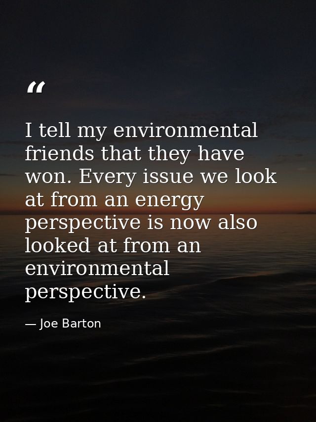 I tell my environmental friends that they have won. Every issue we look at from an energy perspective is now also looked — Joe Barton
