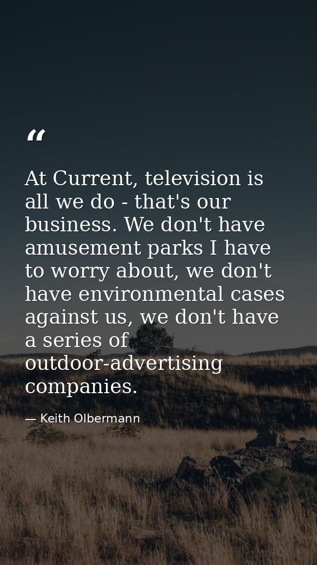 At Current, television is all we do - that's our business. We don't have amusement parks I have to worry about, we don't — Keith Olbermann