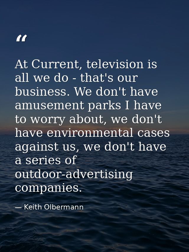 At Current, television is all we do - that's our business. We don't have amusement parks I have to worry about, we don't — Keith Olbermann