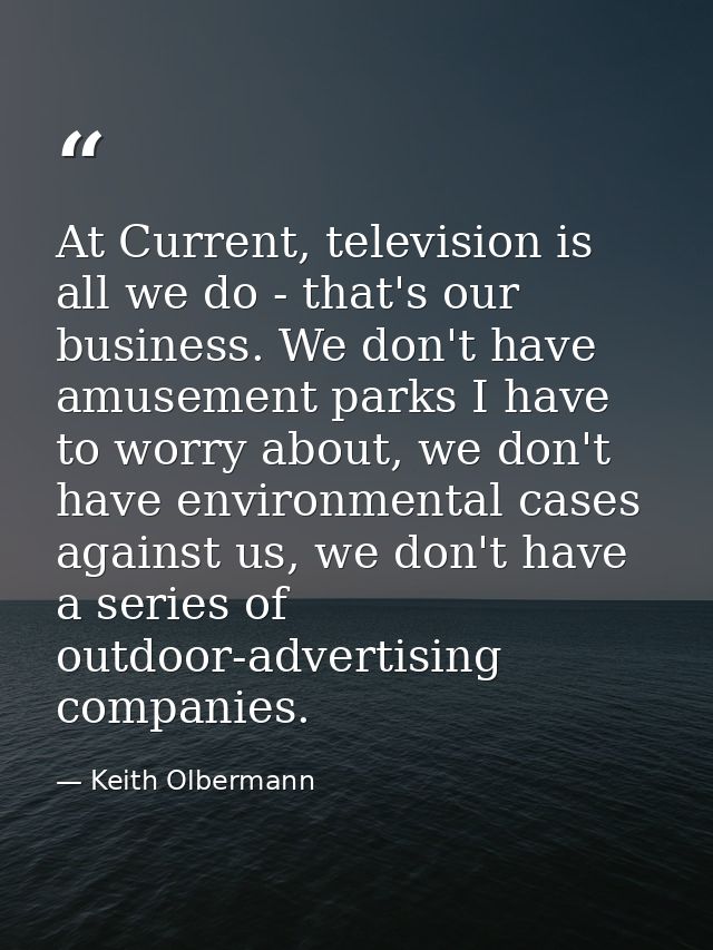 At Current, television is all we do - that's our business. We don't have amusement parks I have to worry about, we don't — Keith Olbermann