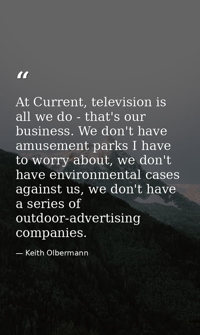 At Current, television is all we do - that's our business. We don't have amusement parks I have to worry about, we don't — Keith Olbermann