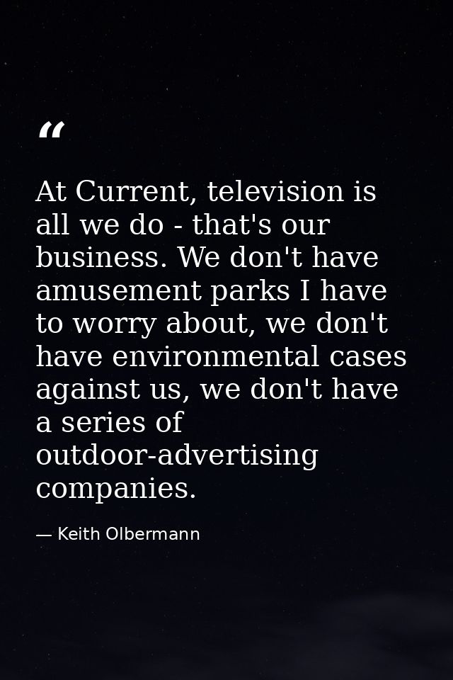 At Current, television is all we do - that's our business. We don't have amusement parks I have to worry about, we don't — Keith Olbermann