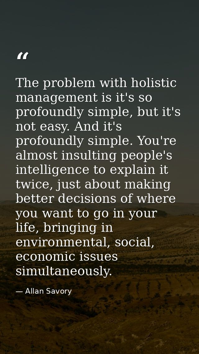 The problem with holistic management is it's so profoundly simple, but it's not easy. And it's profoundly simple. You're — Allan Savory