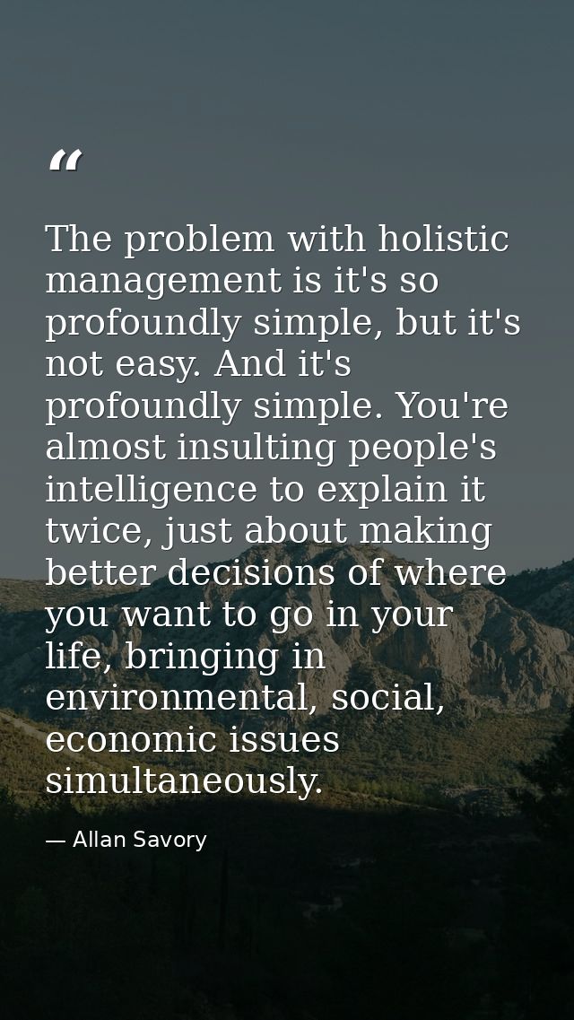 The problem with holistic management is it's so profoundly simple, but it's not easy. And it's profoundly simple. You're — Allan Savory