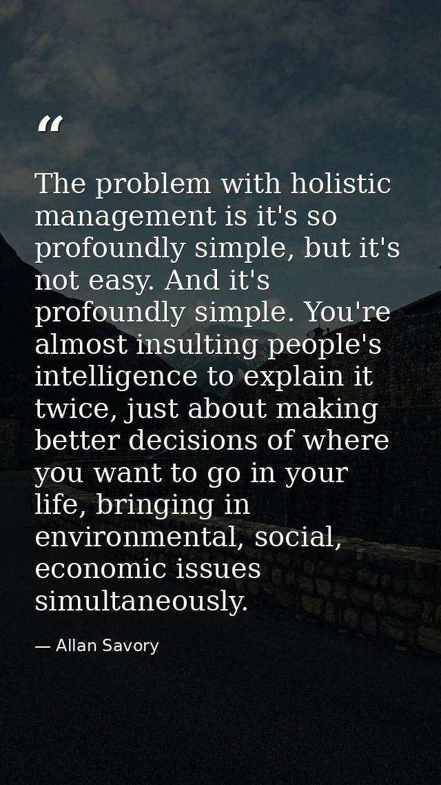 The problem with holistic management is it's so profoundly simple, but it's not easy. And it's profoundly simple. You're — Allan Savory