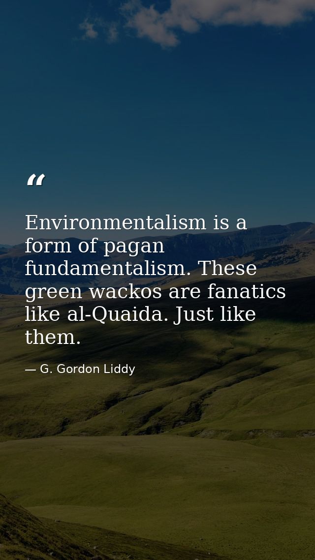 Environmentalism is a form of pagan fundamentalism. These green wackos are fanatics like al-Quaida. Just like them. — G. Gordon Liddy