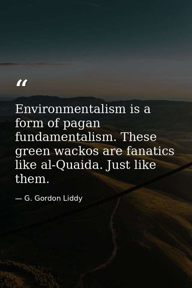 Environmentalism is a form of pagan fundamentalism. These green wackos are fanatics like al-Quaida. Just like them. — G. Gordon Liddy