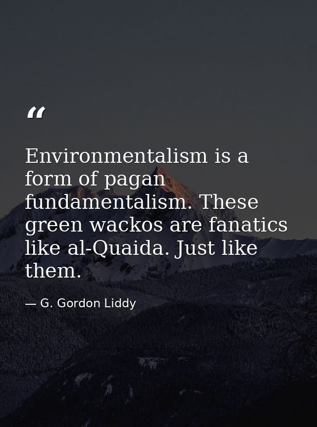 Environmentalism is a form of pagan fundamentalism. These green wackos are fanatics like al-Quaida. Just like them. — G. Gordon Liddy